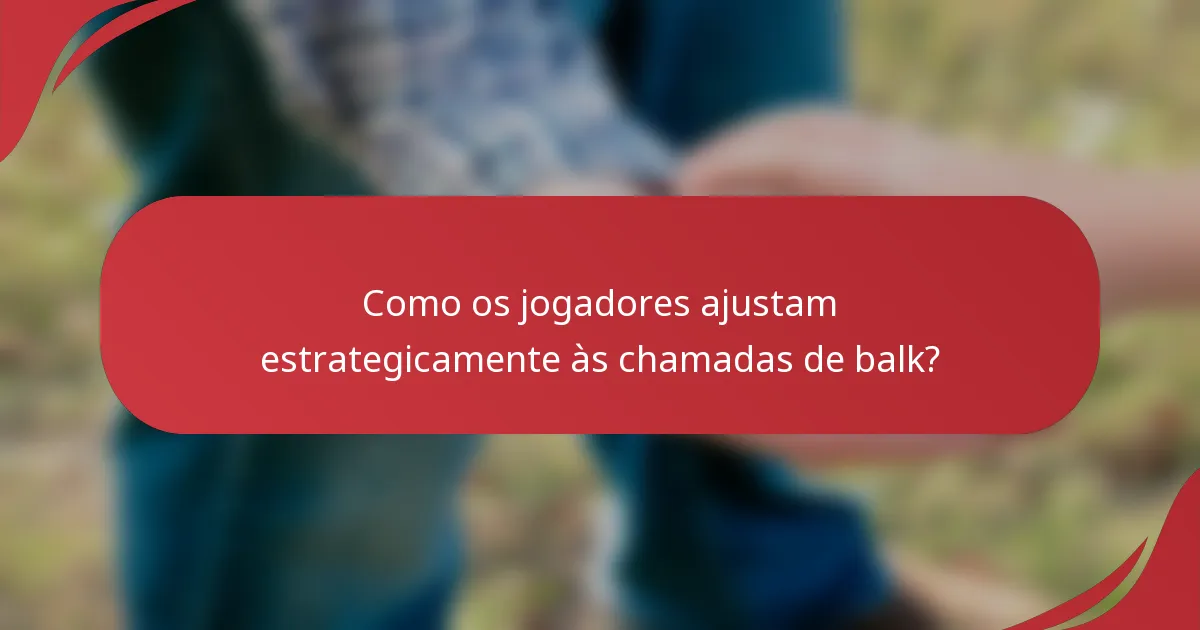 Como os jogadores ajustam estrategicamente às chamadas de balk?