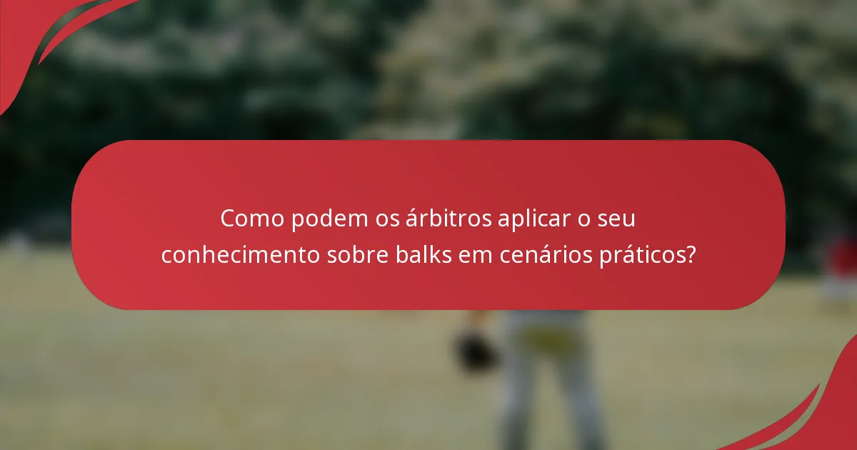 Como podem os árbitros aplicar o seu conhecimento sobre balks em cenários práticos?