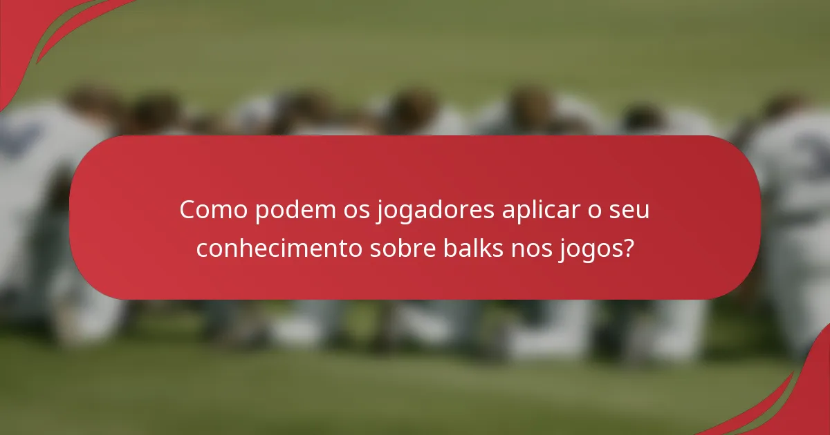 Como podem os jogadores aplicar o seu conhecimento sobre balks nos jogos?
