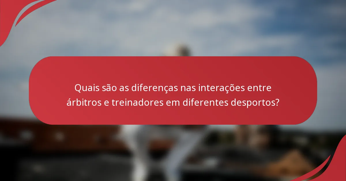 Quais são as diferenças nas interações entre árbitros e treinadores em diferentes desportos?